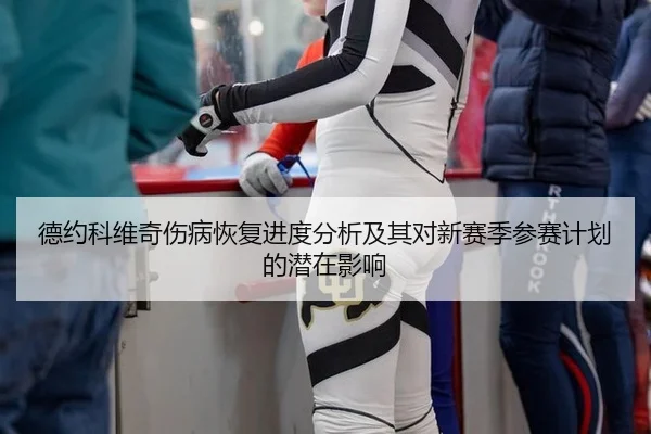 德约科维奇伤病恢复进度分析及其对新赛季参赛计划的潜在影响