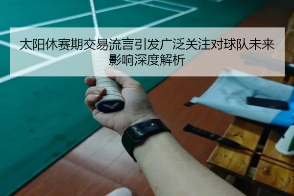 太阳休赛期交易流言引发广泛关注对球队未来影响深度解析