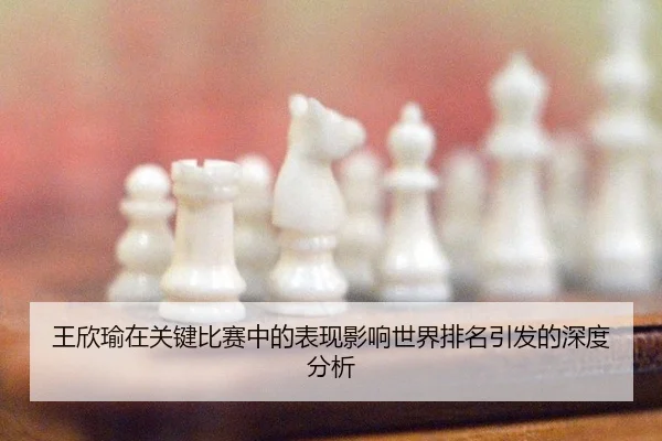 王欣瑜在关键比赛中的表现影响世界排名引发的深度分析