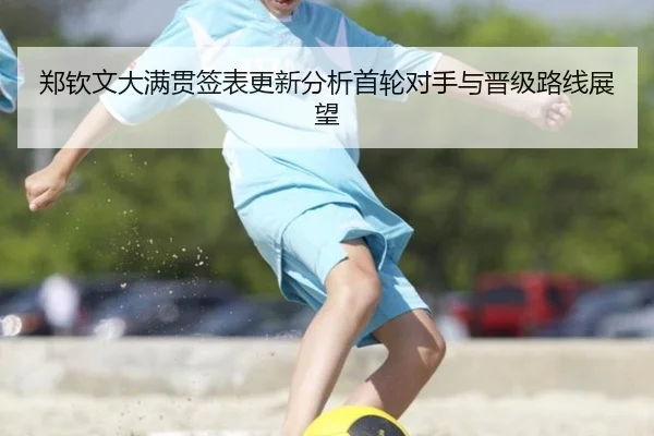 郑钦文大满贯签表更新分析首轮对手与晋级路线展望