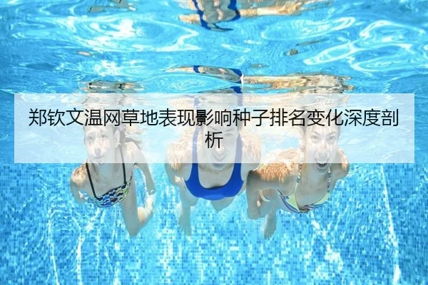 郑钦文温网草地表现影响种子排名变化深度剖析